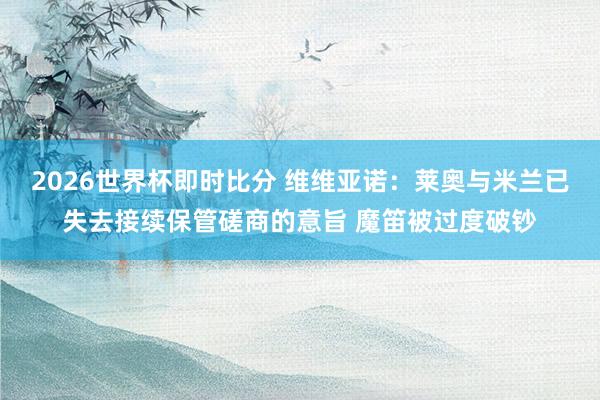 2026世界杯即时比分 维维亚诺:莱奥与米兰已失去接续保管磋商的意旨 魔笛被过度破钞