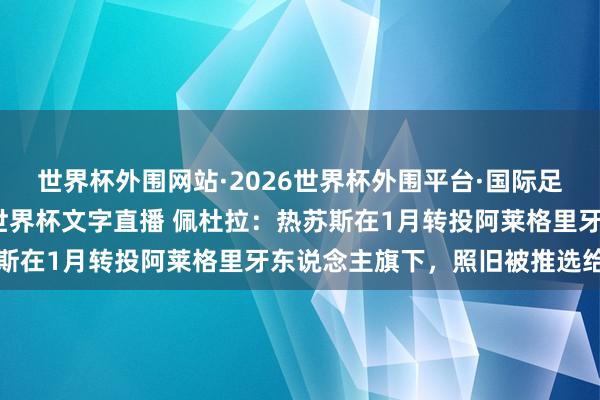 世界杯外围网站·2026世界杯外围平台·国际足联世界杯外围,2026世界杯文字直播 佩杜拉:热苏斯在1月转投阿莱格里牙东说念主旗下,照旧被推选给米兰