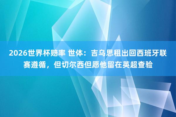 2026世界杯赔率 世体:吉乌思租出回西班牙联赛遵循,但切尔西但愿他留在英超查验