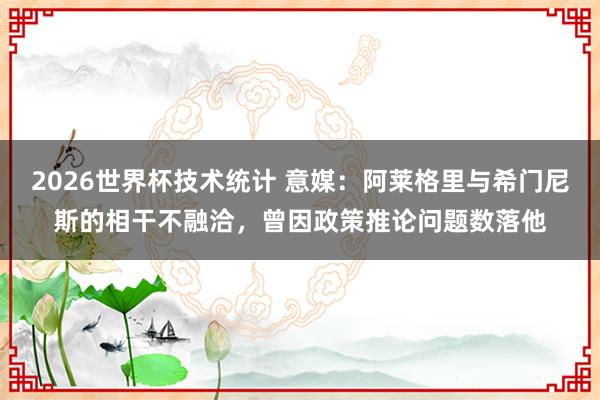 2026世界杯技术统计 意媒:阿莱格里与希门尼斯的相干不融洽,曾因政策推论问题数落他