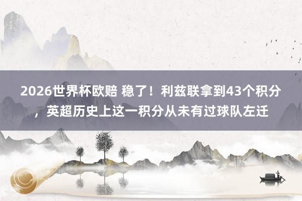 2026世界杯欧赔 稳了!利兹联拿到43个积分,英超历史上这一积分从未有过球队左迁