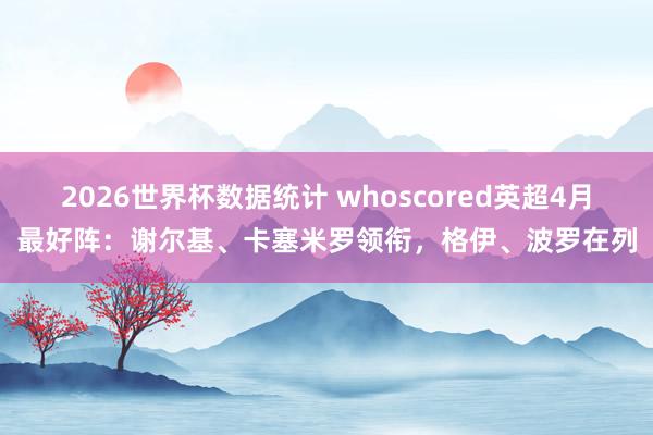2026世界杯数据统计 whoscored英超4月最好阵:谢尔基、卡塞米罗领衔,格伊、波罗在列