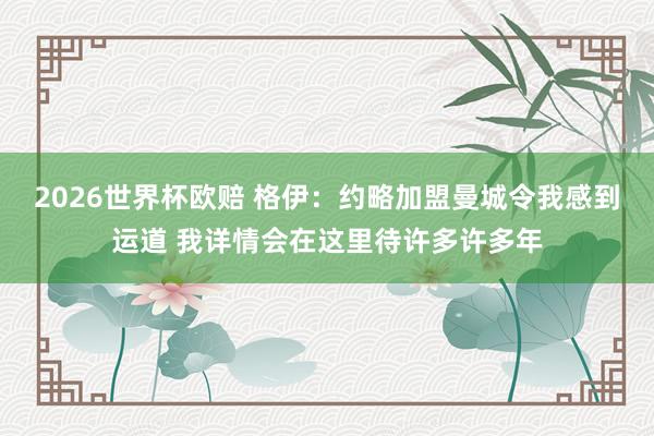 2026世界杯欧赔 格伊:约略加盟曼城令我感到运道 我详情会在这里待许多许多年