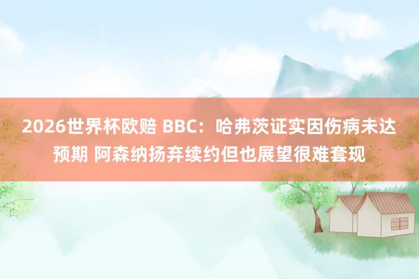 2026世界杯欧赔 BBC：哈弗茨证实因伤病未达预期 阿森纳扬弃续约但也展望很难套现