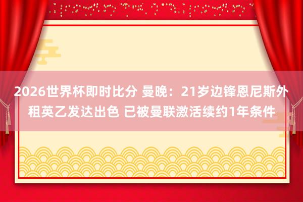 2026世界杯即时比分 曼晚:21岁边锋恩尼斯外租英乙发达出色 已被曼联激活续约1年条件