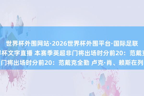 世界杯外围网站·2026世界杯外围平台·国际足联世界杯外围,2026世界杯文字直播 本赛季英超非门将出场时分前20:范戴克全勤 卢克·肖、赖斯在列