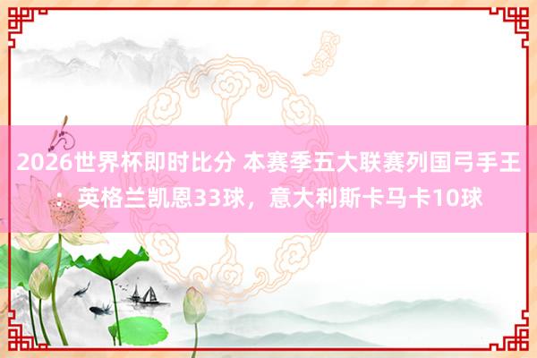 2026世界杯即时比分 本赛季五大联赛列国弓手王：英格兰凯恩33球，意大利斯卡马卡10球