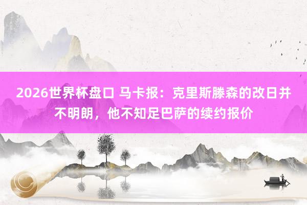 2026世界杯盘口 马卡报:克里斯滕森的改日并不明朗,他不知足巴萨的续约报价