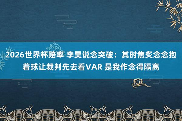 2026世界杯赔率 李昊说念突破:其时焦炙念念抱着球让裁判先去看VAR 是我作念得隔离