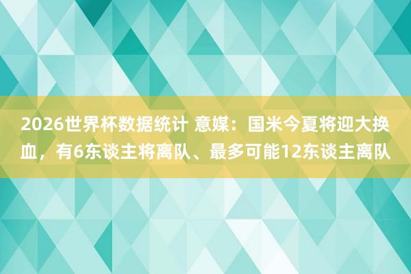 2026世界杯数据统计 意媒：国米今夏将迎大换血，有6东谈主将离队、最多可能12东谈主离队