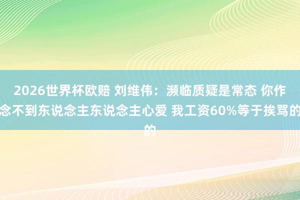 2026世界杯欧赔 刘维伟:濒临质疑是常态 你作念不到东说念主东说念主心爱 我工资60%等于挨骂的