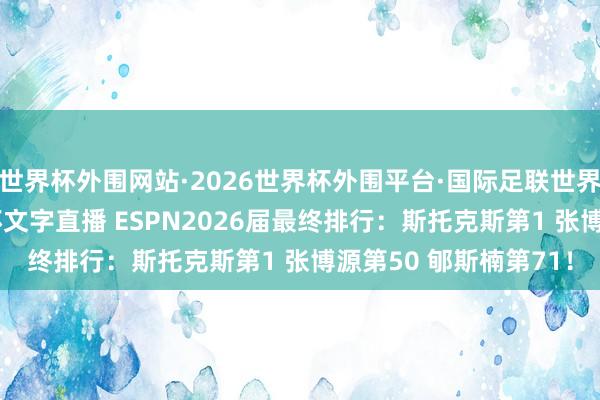 世界杯外围网站·2026世界杯外围平台·国际足联世界杯外围,2026世界杯文字直播 ESPN2026届最终排行:斯托克斯第1 张博源第50 郇斯楠第71!