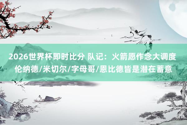 2026世界杯即时比分 队记:火箭愿作念大调度 伦纳德/米切尔/字母哥/恩比德皆是潜在蓄意