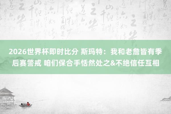 2026世界杯即时比分 斯玛特:我和老詹皆有季后赛警戒 咱们保合手恬然处之&不绝信任互相