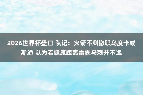 2026世界杯盘口 队记:火箭不测撤职乌度卡或斯通 以为若健康距离雷霆马刺并不远