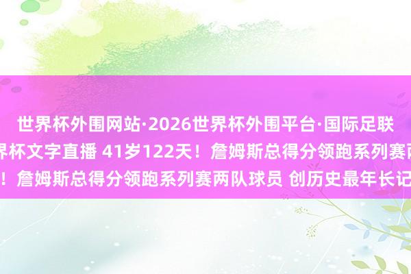 世界杯外围网站·2026世界杯外围平台·国际足联世界杯外围,2026世界杯文字直播 41岁122天!詹姆斯总得分领跑系列赛两队球员 创历史最年长记载