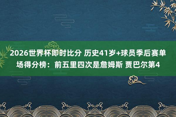 2026世界杯即时比分 历史41岁+球员季后赛单场得分榜:前五里四次是詹姆斯 贾巴尔第4