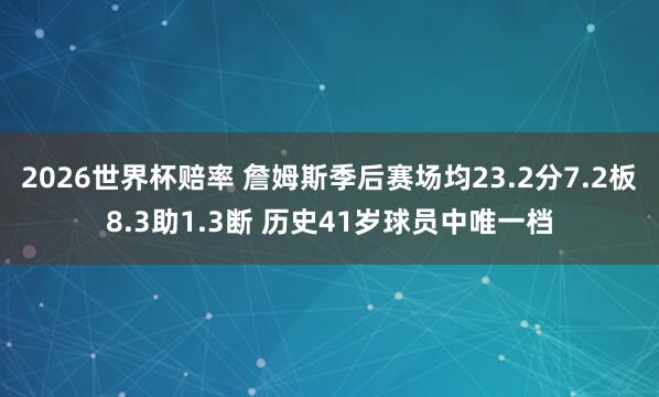 2026世界杯赔率 詹姆斯季后赛场均23.2分7.2板8.3助1.3断 历史41岁球员中唯一档