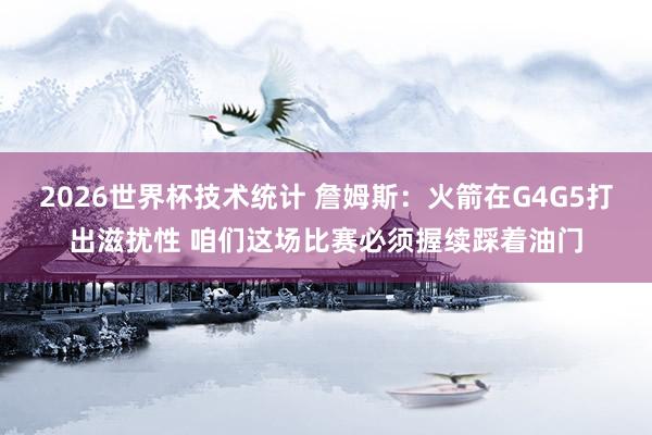 2026世界杯技术统计 詹姆斯:火箭在G4G5打出滋扰性 咱们这场比赛必须握续踩着油门