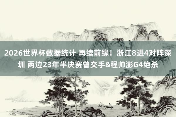 2026世界杯数据统计 再续前缘!浙江8进4对阵深圳 两边23年半决赛曾交手&程帅澎G4绝杀