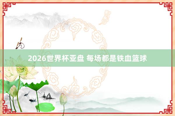 2026世界杯亚盘 每场都是铁血篮球