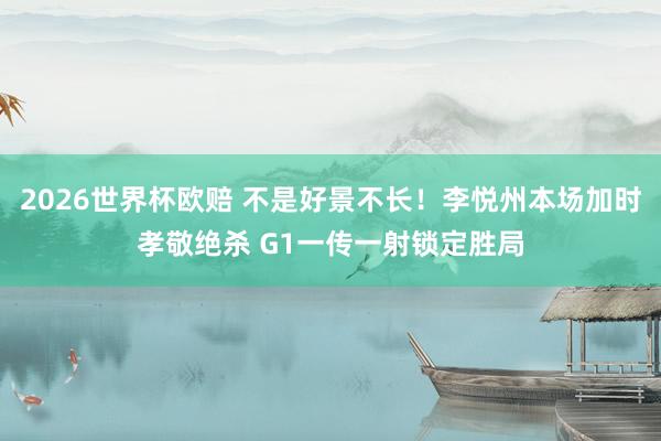 2026世界杯欧赔 不是好景不长!李悦州本场加时孝敬绝杀 G1一传一射锁定胜局