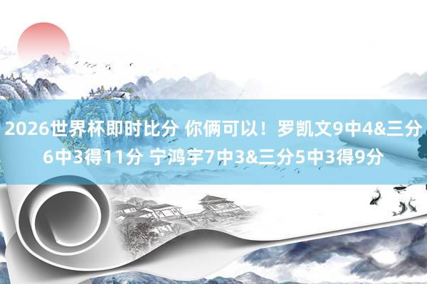 2026世界杯即时比分 你俩可以!罗凯文9中4&三分6中3得11分 宁鸿宇7中3&三分5中3得9分