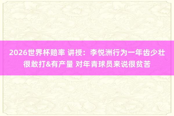 2026世界杯赔率 讲授:李悦洲行为一年齿少壮很敢打&有产量 对年青球员来说很贫苦