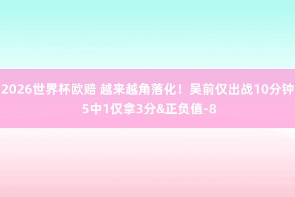 2026世界杯欧赔 越来越角落化!吴前仅出战10分钟 5中1仅拿3分&正负值-8