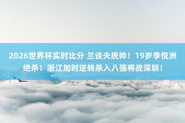 2026世界杯实时比分 兰谈夫统帅!19岁李悦洲绝杀!浙江加时逆转杀入八强将战深圳!