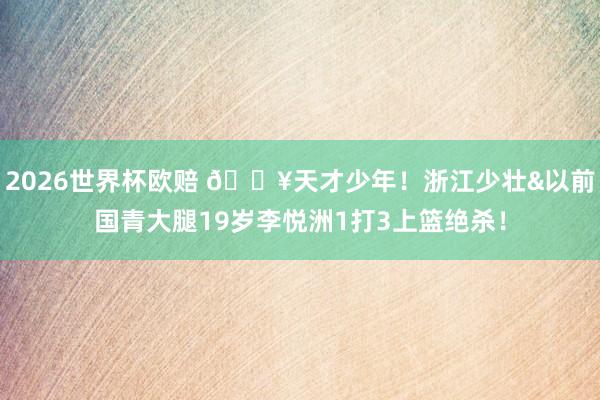 2026世界杯欧赔 💥天才少年!浙江少壮&以前国青大腿19岁李悦洲1打3上篮绝杀!