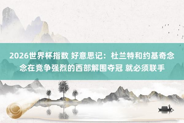 2026世界杯指数 好意思记:杜兰特和约基奇念念在竞争强烈的西部解围夺冠 就必须联手