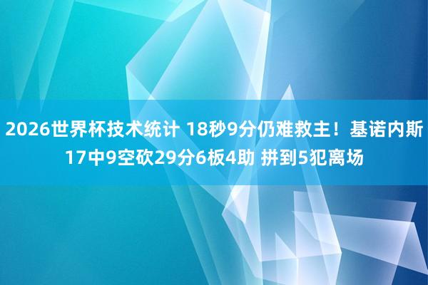 2026世界杯技术统计 18秒9分仍难救主!基诺内斯17中9空砍29分6板4助 拼到5犯离场