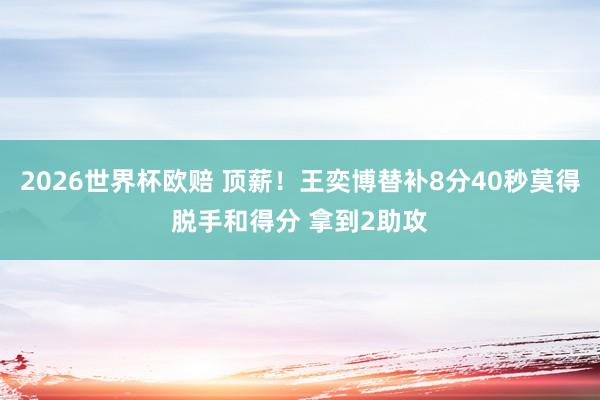 2026世界杯欧赔 顶薪!王奕博替补8分40秒莫得脱手和得分 拿到2助攻