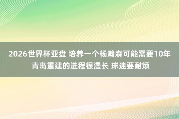 2026世界杯亚盘 培养一个杨瀚森可能需要10年 青岛重建的进程很漫长 球迷要耐烦