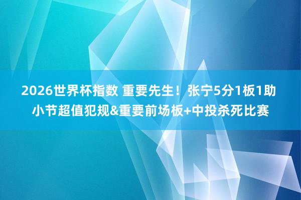 2026世界杯指数 重要先生！张宁5分1板1助 小节超值犯规&重要前场板+中投杀死比赛