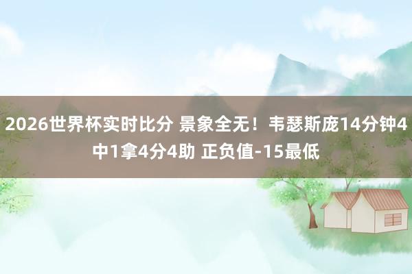2026世界杯实时比分 景象全无!韦瑟斯庞14分钟4中1拿4分4助 正负值-15最低