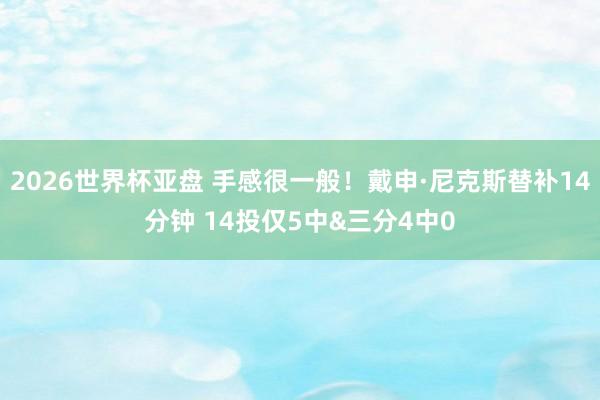 2026世界杯亚盘 手感很一般!戴申·尼克斯替补14分钟 14投仅5中&三分4中0