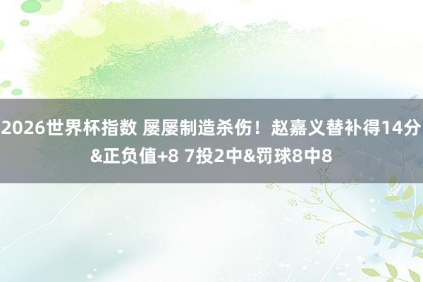 2026世界杯指数 屡屡制造杀伤!赵嘉义替补得14分&正负值+8 7投2中&罚球8中8