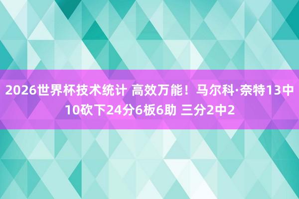 2026世界杯技术统计 高效万能!马尔科·奈特13中10砍下24分6板6助 三分2中2