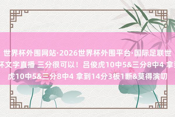 世界杯外围网站·2026世界杯外围平台·国际足联世界杯外围,2026世界杯文字直播 三分很可以!吕俊虎10中5&三分8中4 拿到14分3板1断&莫得演叨