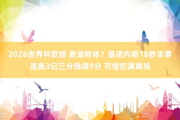 2026世界杯欧赔 麦迪附体?基诺内斯18秒本事连轰3记三分独得9分 可惜犯满离场