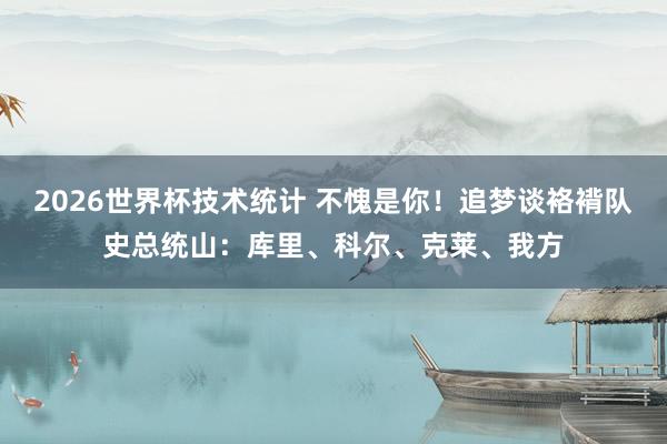 2026世界杯技术统计 不愧是你!追梦谈袼褙队史总统山:库里、科尔、克莱、我方
