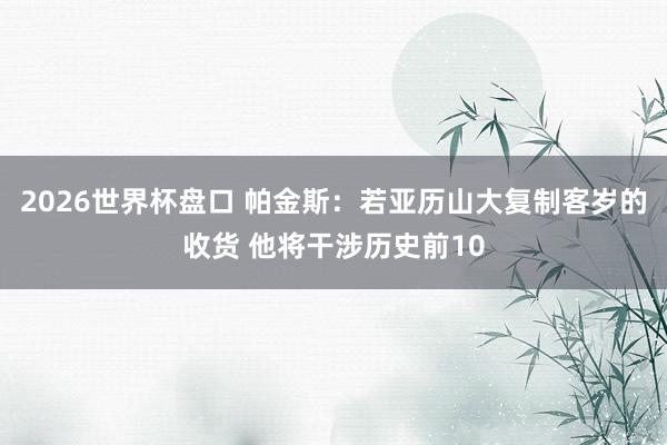 2026世界杯盘口 帕金斯:若亚历山大复制客岁的收货 他将干涉历史前10