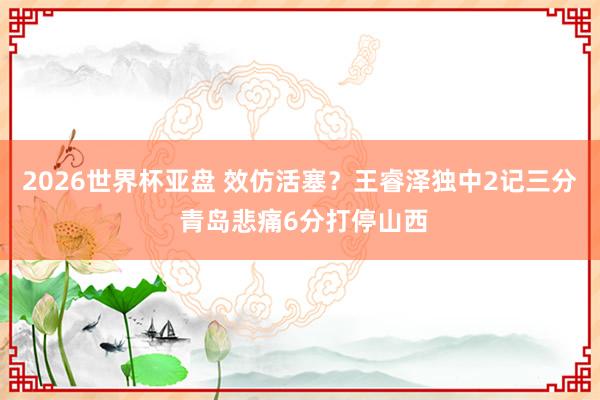 2026世界杯亚盘 效仿活塞?王睿泽独中2记三分 青岛悲痛6分打停山西
