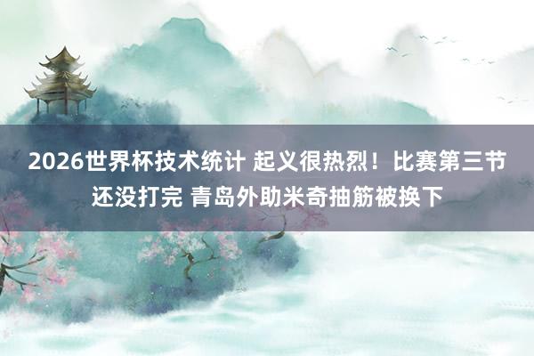 2026世界杯技术统计 起义很热烈!比赛第三节还没打完 青岛外助米奇抽筋被换下