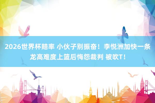 2026世界杯赔率 小伙子别振奋!李悦洲加快一条龙高难度上篮后悔怨裁判 被吹T!