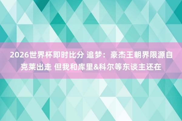 2026世界杯即时比分 追梦:豪杰王朝界限源自克莱出走 但我和库里&科尔等东谈主还在