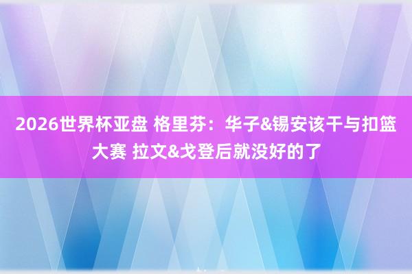 2026世界杯亚盘 格里芬:华子&锡安该干与扣篮大赛 拉文&戈登后就没好的了