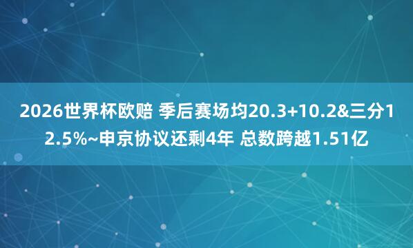 2026世界杯欧赔 季后赛场均20.3+10.2&三分12.5%~申京协议还剩4年 总数跨越1.51亿